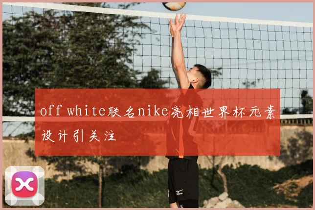 off white联名nike亮相世界杯元素设计引关注