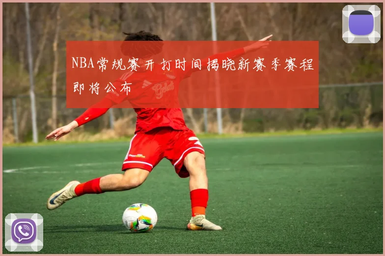 NBA常规赛开打时间揭晓新赛季赛程即将公布