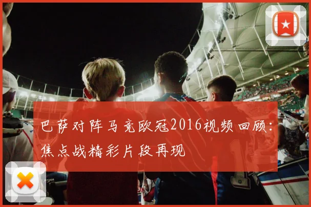 巴萨对阵马竞欧冠2016视频回顾:焦点战精彩片段再现