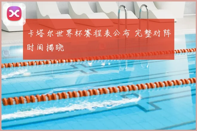 卡塔尔世界杯赛程表公布 完整对阵时间揭晓