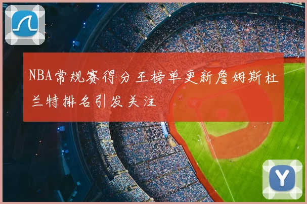 NBA常规赛得分王榜单更新詹姆斯杜兰特排名引发关注