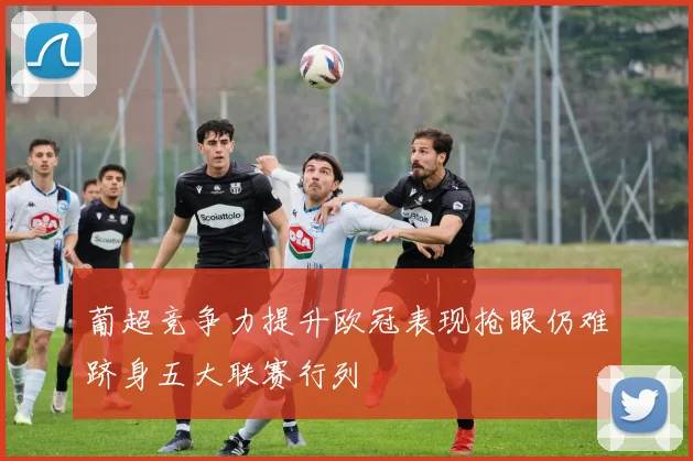 葡超竞争力提升欧冠表现抢眼仍难跻身五大联赛行列