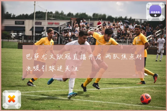 巴萨尤文欧冠直播开启 两队焦点对决吸引球迷关注