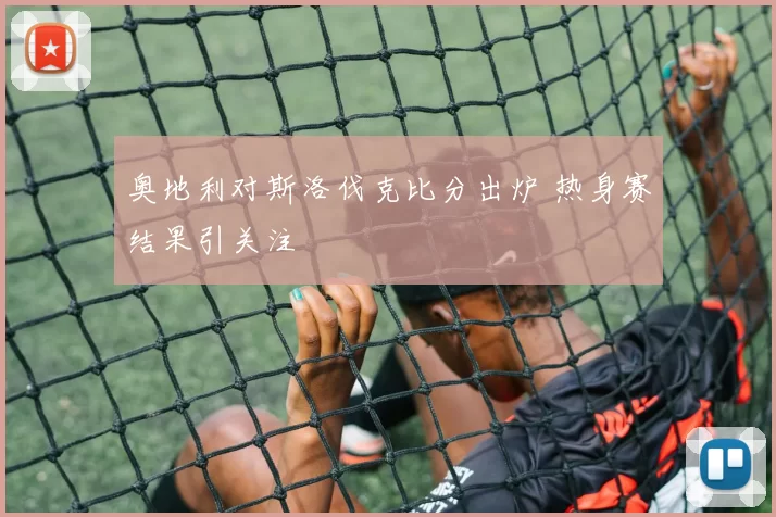 奥地利对斯洛伐克比分出炉 热身赛结果引关注