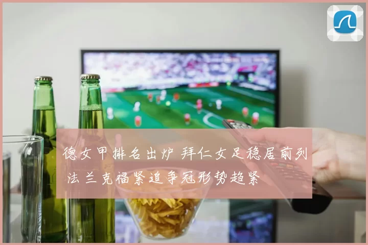德女甲排名出炉 拜仁女足稳居前列 法兰克福紧追争冠形势趋紧