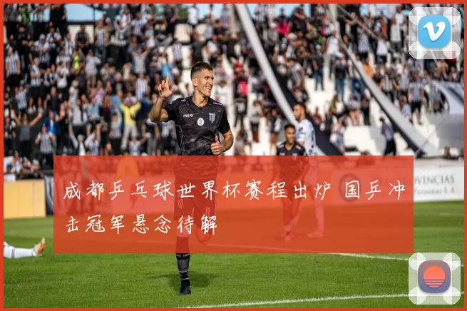 成都乒乓球世界杯赛程出炉 国乒冲击冠军悬念待解