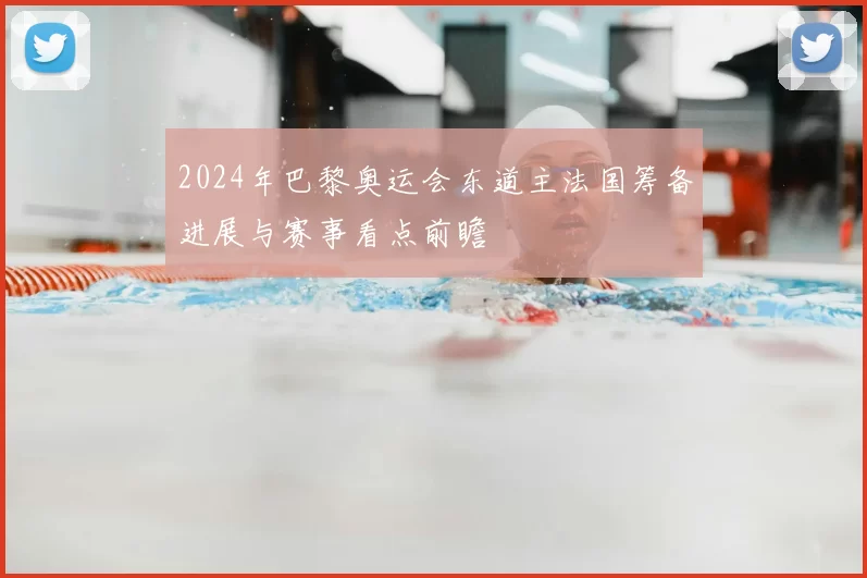 2024年巴黎奥运会东道主法国筹备进展与赛事看点前瞻