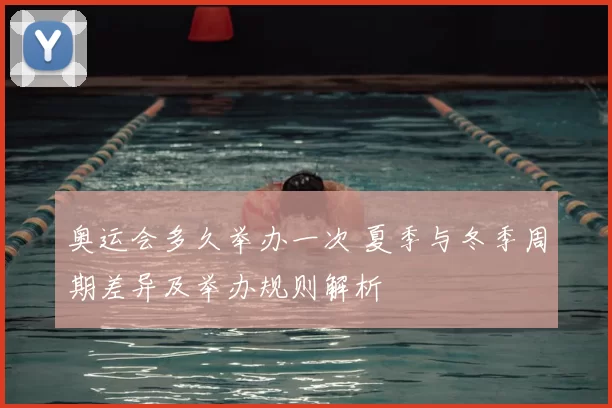 奥运会多久举办一次 夏季与冬季周期差异及举办规则解析