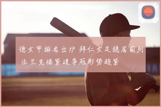 德女甲排名出炉 拜仁女足稳居前列 法兰克福紧追争冠形势趋紧