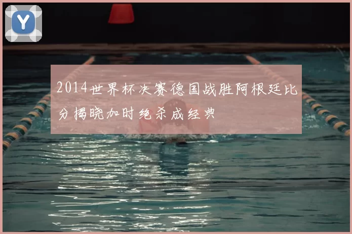 2014世界杯决赛德国战胜阿根廷比分揭晓加时绝杀成经典