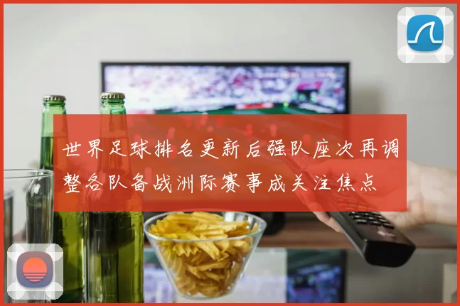世界足球排名更新后强队座次再调整各队备战洲际赛事成关注焦点