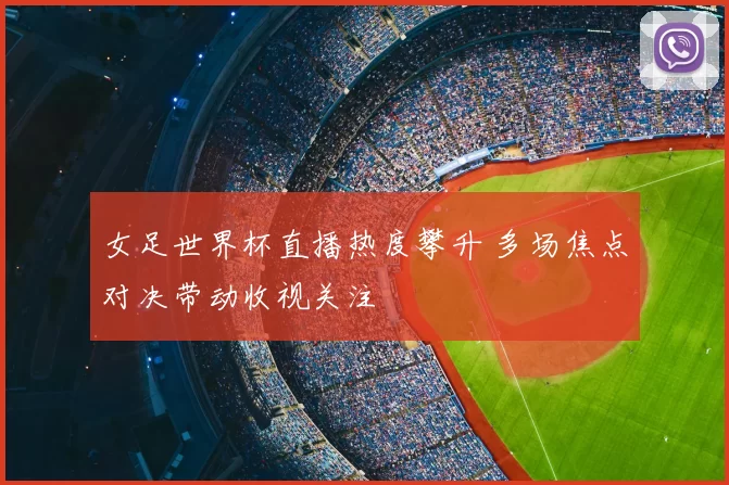 女足世界杯直播热度攀升 多场焦点对决带动收视关注