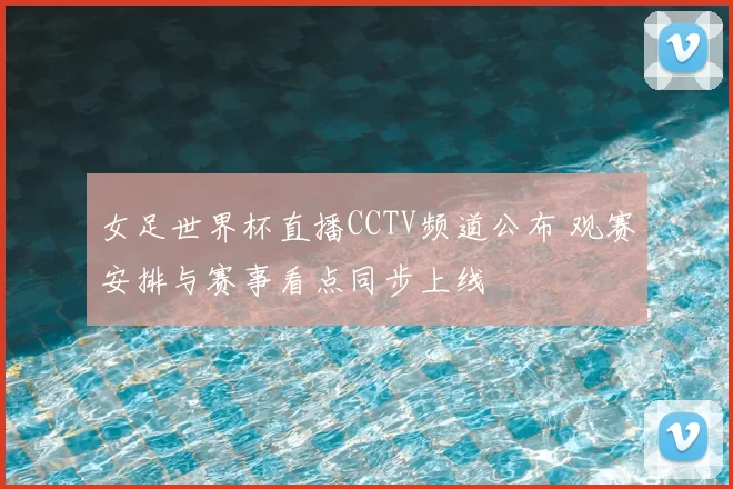 女足世界杯直播CCTV频道公布 观赛安排与赛事看点同步上线