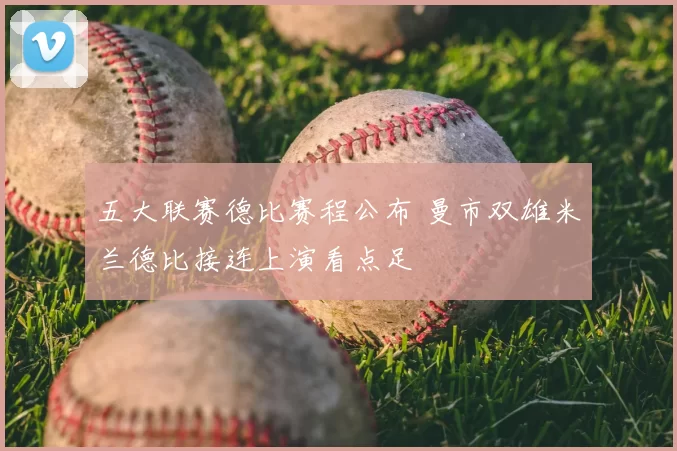五大联赛德比赛程公布 曼市双雄米兰德比接连上演看点足
