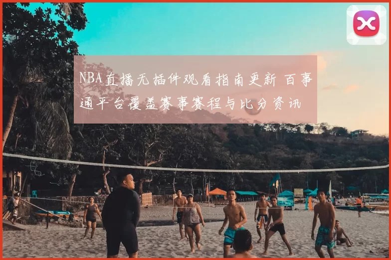 NBA直播无插件观看指南更新 百事通平台覆盖赛事赛程与比分资讯