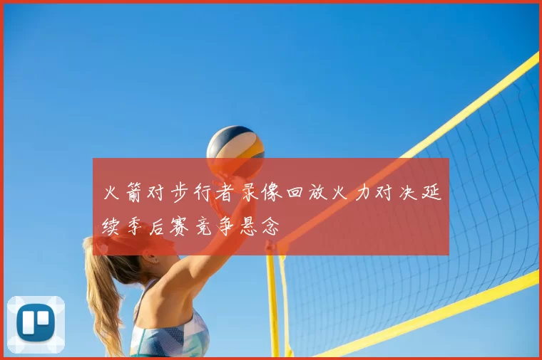 火箭对步行者录像回放火力对决延续季后赛竞争悬念