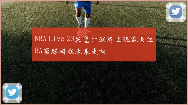 NBA Live 23发售计划终止玩家关注EA篮球游戏未来走向