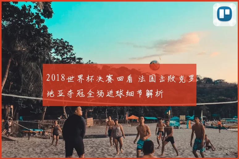 2018世界杯决赛回看 法国击败克罗地亚夺冠全场进球细节解析