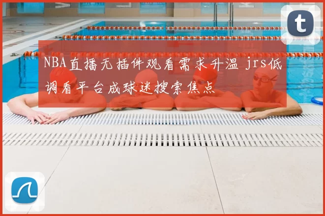 NBA直播无插件观看需求升温 jrs低调看平台成球迷搜索焦点