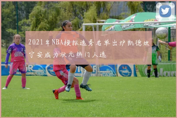 2021年NBA模拟选秀名单出炉凯德坎宁安成为状元热门人选