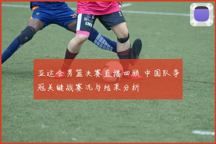 亚运会男篮决赛直播回顾 中国队争冠关键战赛况与结果分析