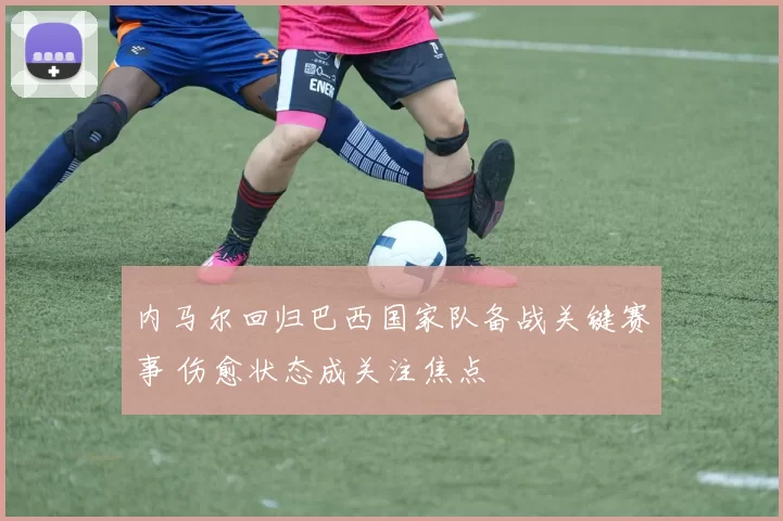 内马尔回归巴西国家队备战关键赛事 伤愈状态成关注焦点