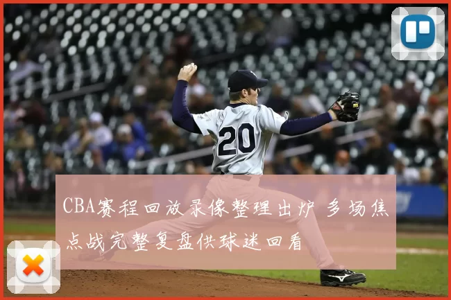 CBA赛程回放录像整理出炉 多场焦点战完整复盘供球迷回看