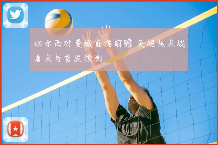 切尔西对曼城直播前瞻 英超焦点战看点与首发预测