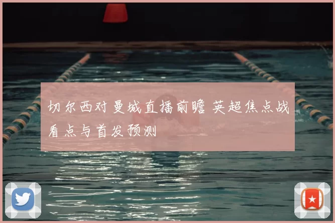 切尔西对曼城直播前瞻 英超焦点战看点与首发预测