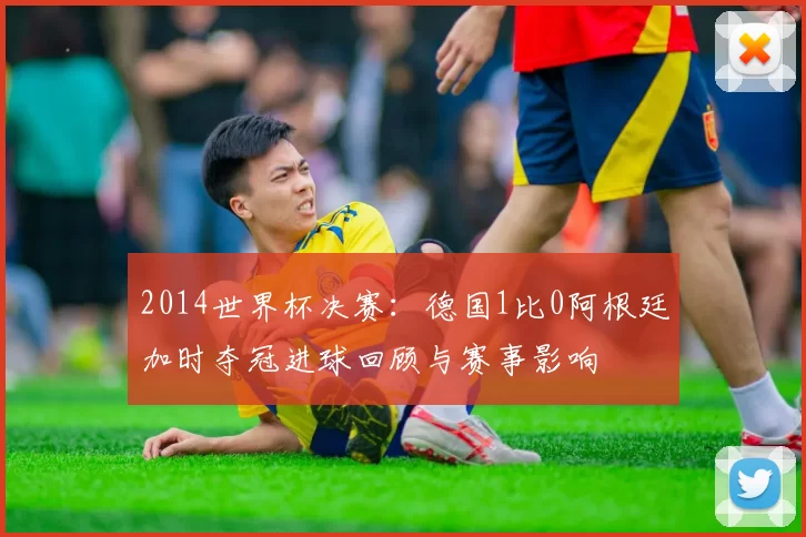 2014世界杯决赛：德国1比0阿根廷加时夺冠进球回顾与赛事影响