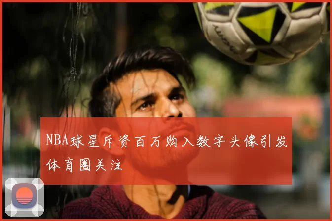 NBA球星斥资百万购入数字头像引发体育圈关注