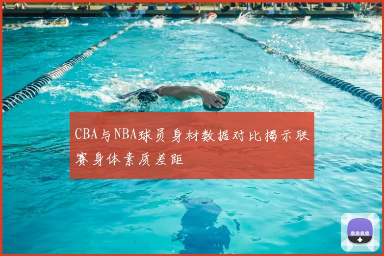 CBA与NBA球员身材数据对比揭示联赛身体素质差距