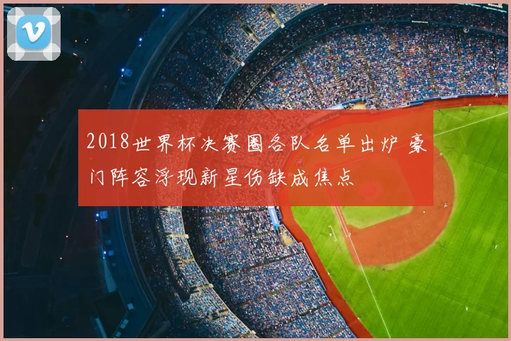 2018世界杯决赛圈各队名单出炉 豪门阵容浮现新星伤缺成焦点