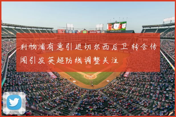 利物浦有意引进切尔西后卫 转会传闻引发英超防线调整关注