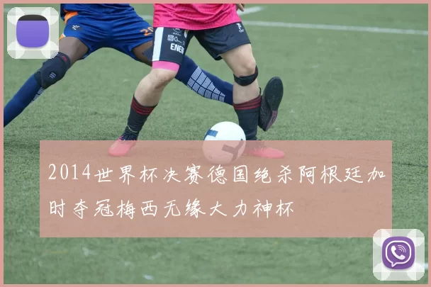 2014世界杯决赛德国绝杀阿根廷加时夺冠梅西无缘大力神杯