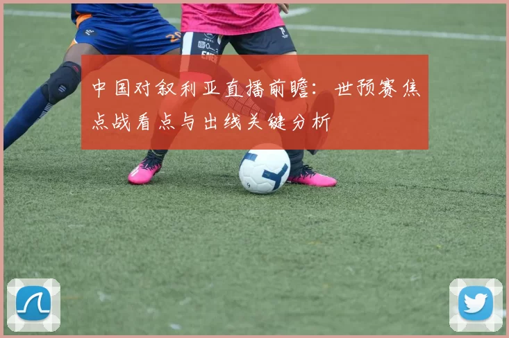 中国对叙利亚直播前瞻：世预赛焦点战看点与出线关键分析