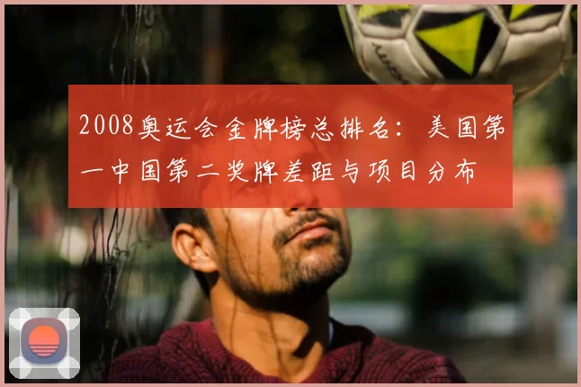 2008奥运会金牌榜总排名:美国第一中国第二奖牌差距与项目分布