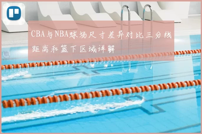 CBA与NBA球场尺寸差异对比三分线距离和篮下区域详解