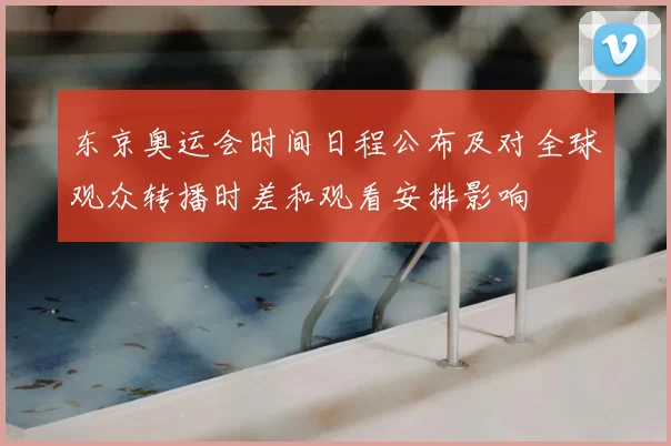 东京奥运会时间日程公布及对全球观众转播时差和观看安排影响
