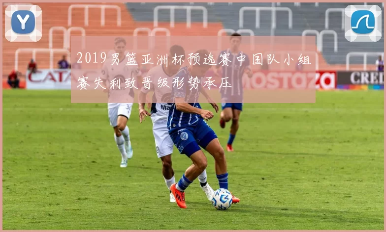 2019男篮亚洲杯预选赛中国队小组赛失利致晋级形势承压