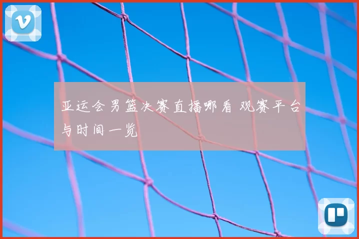 亚运会男篮决赛直播哪看 观赛平台与时间一览