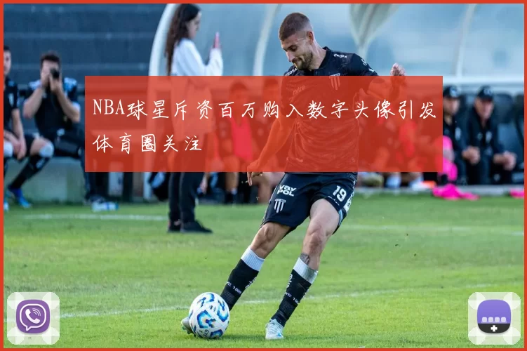 NBA球星斥资百万购入数字头像引发体育圈关注