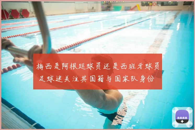 梅西是阿根廷球员还是西班牙球员 足球迷关注其国籍与国家队身份
