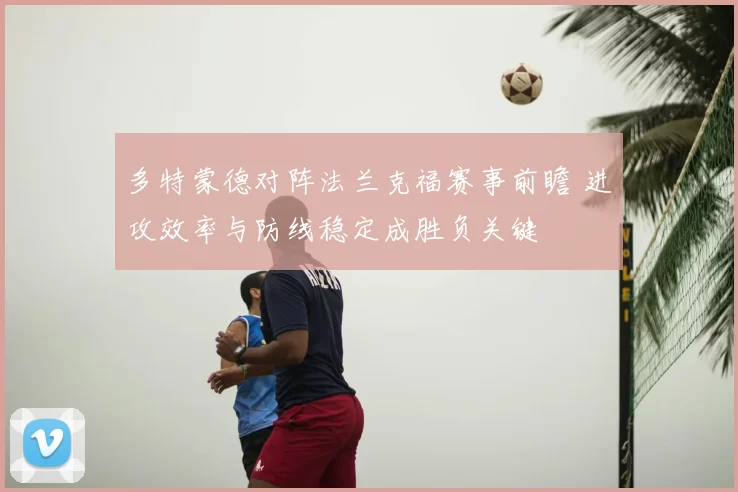 多特蒙德对阵法兰克福赛事前瞻 进攻效率与防线稳定成胜负关键