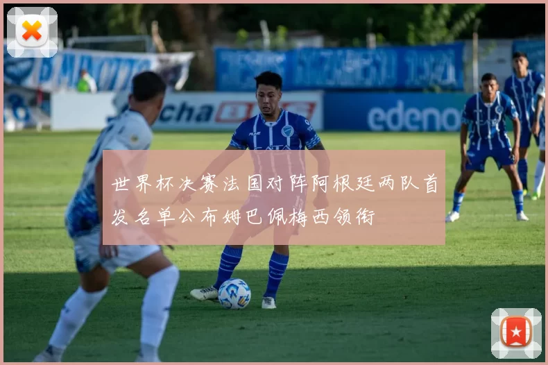 世界杯决赛法国对阵阿根廷两队首发名单公布姆巴佩梅西领衔
