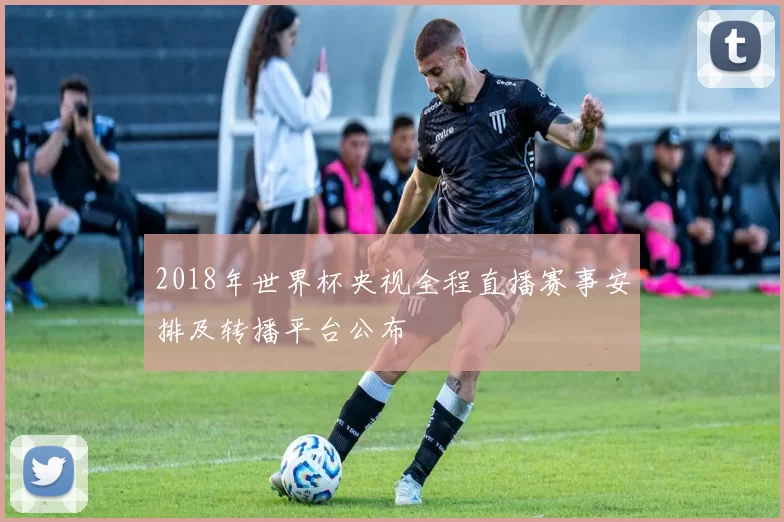 2018年世界杯央视全程直播赛事安排及转播平台公布