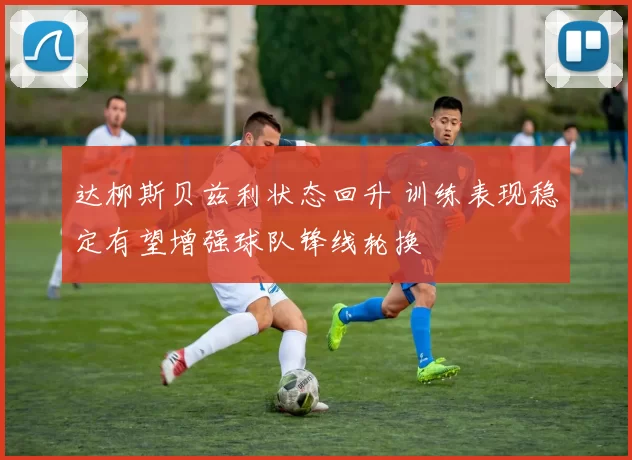 达柳斯贝兹利状态回升 训练表现稳定有望增强球队锋线轮换