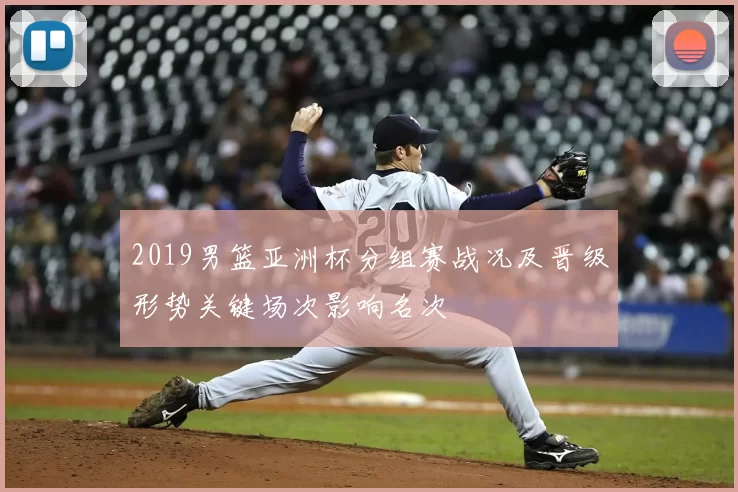 2019男篮亚洲杯分组赛战况及晋级形势关键场次影响名次