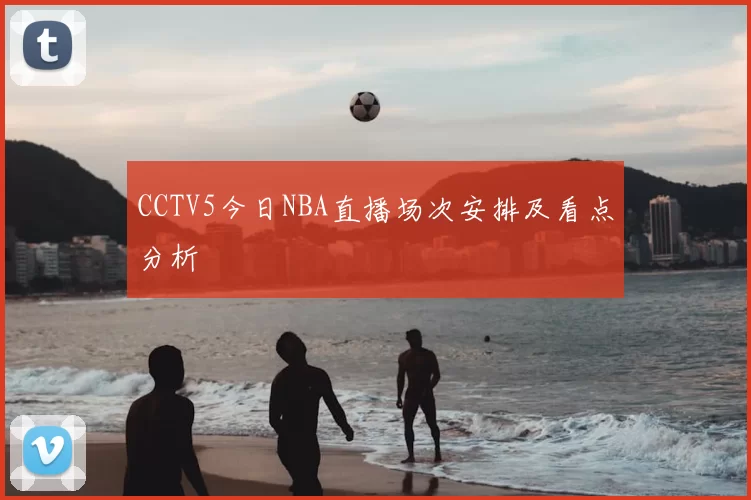CCTV5今日NBA直播场次安排及看点分析