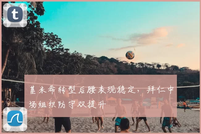 基米希转型后腰表现稳定,拜仁中场组织防守双提升